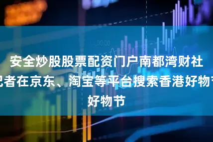安全炒股股票配资门户南都湾财社记者在京东、淘宝等平台搜索香港好物节