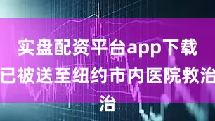实盘配资平台app下载已被送至纽约市内医院救治