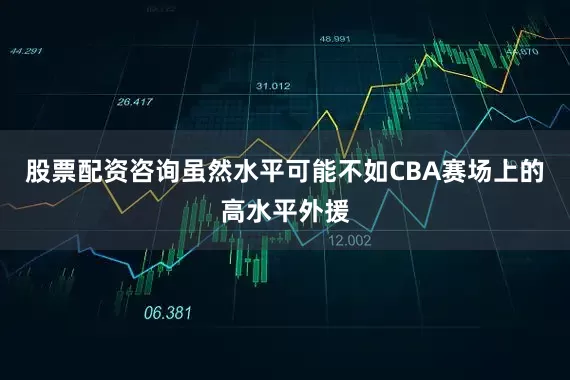 股票配资咨询虽然水平可能不如CBA赛场上的高水平外援