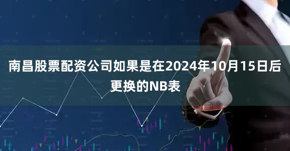南昌股票配资公司如果是在2024年10月15日后更换的NB表