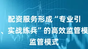 配资服务形成“专业引领、实战练兵”的高效监管模式