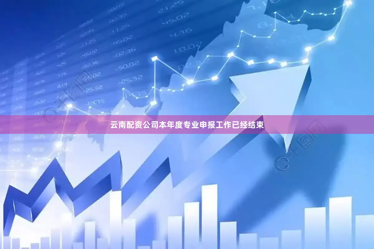 云南配资公司本年度专业申报工作已经结束