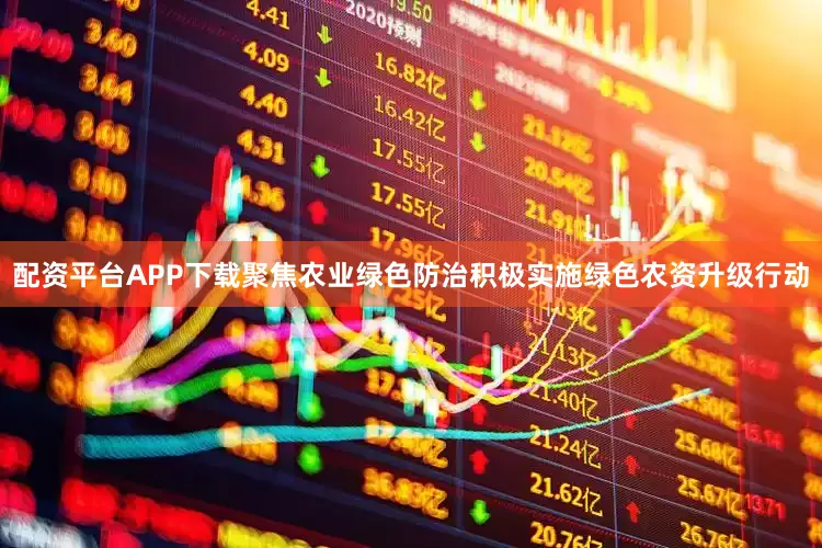 配资平台APP下载聚焦农业绿色防治积极实施绿色农资升级行动