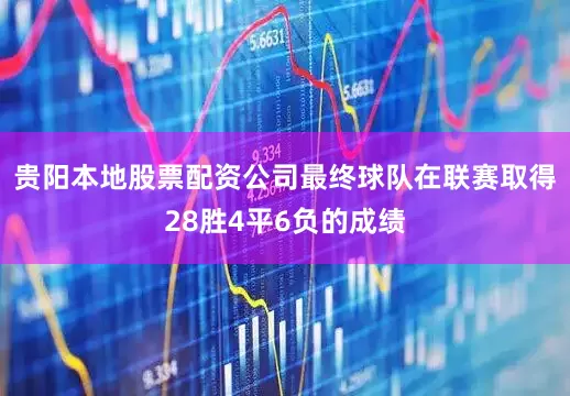 贵阳本地股票配资公司最终球队在联赛取得28胜4平6负的成绩
