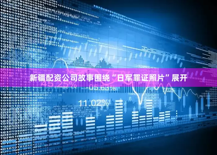 新疆配资公司故事围绕“日军罪证照片”展开