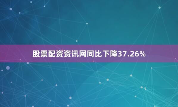 股票配资资讯网同比下降37.26%