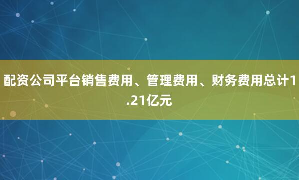 配资公司平台销售费用、管理费用、财务费用总计1.21亿元