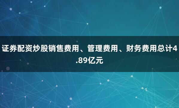 证券配资炒股销售费用、管理费用、财务费用总计4.89亿元
