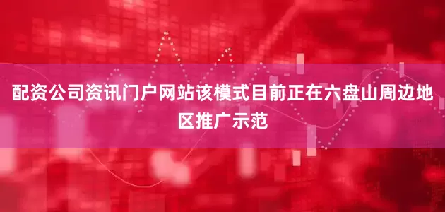 配资公司资讯门户网站该模式目前正在六盘山周边地区推广示范