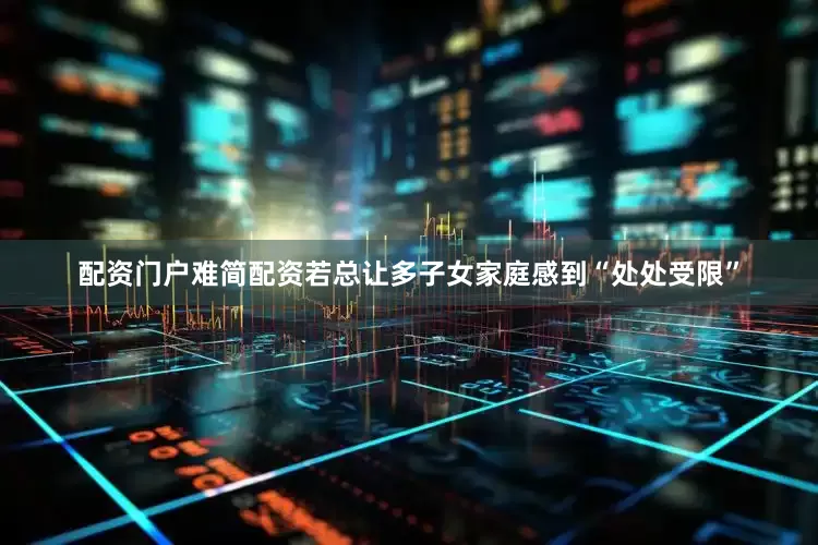 配资门户难简配资若总让多子女家庭感到“处处受限”